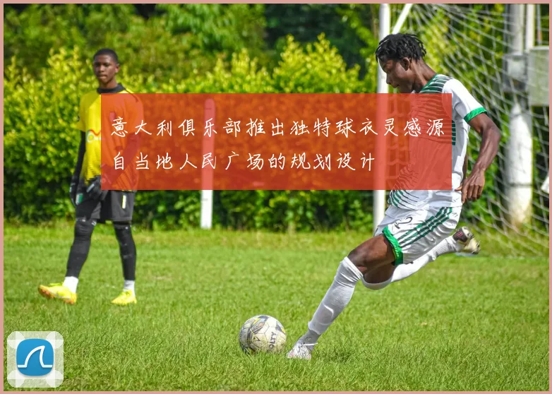 意大利俱乐部推出独特球衣灵感源自当地人民广场的规划设计