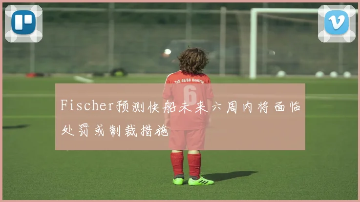 Fischer预测快船未来六周内将面临处罚或制裁措施