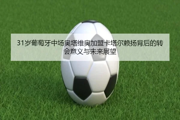 31岁葡萄牙中场奥塔维奥加盟卡塔尔赖扬背后的转会意义与未来展望